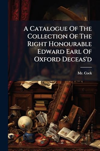 A Catalogue Of The Collection Of The Right Honourable Edward Earl Of Oxford Deceas'd: Consisting Of Several Capital Pictures By The Most Eminent ... Greek And Roman Antiquities In Urns, Edicts,