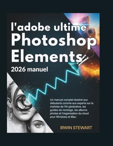 Le guide ultime d'Adobe Photoshop Elements 2026: Un manuel complet destiné aux débutants comme aux experts sur la maîtrise de l'IA générative, les ......
