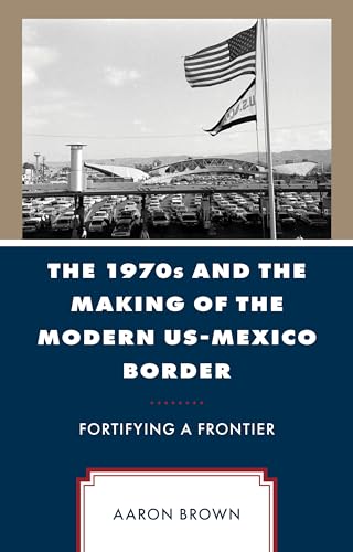 The 1970s and the Making of the Modern US-Mexico Border: Fortifying a Frontier