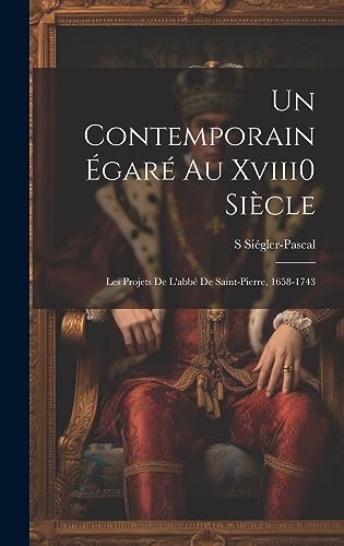 Un Contemporain Égaré Au Xviii0 Siècle: Les Projets De L'abbé De Saint-Pierre, 1658-1743 (French Edition)