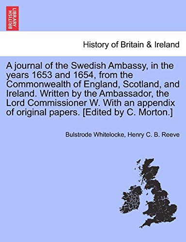 A Journal of the Swedish Ambassy, in the Years 1653 and 1654, from the Commonwealth of England, Scotland, and Ireland. Written by the Ambassador, the ... of Original Papers. [Edited by C. Morton.]