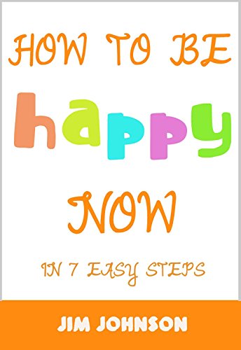 How To Be Happy Now: 7 Easy Steps To Become Happy Today!
