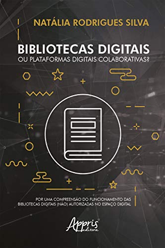 Bibliotecas Digitais ou Plataformas Digitais Colaborativas? :: Por uma Compreensão do Funcionamento das Bibliotecas Digitais (Não) Autorizadas no Espaço Digital (Portuguese Edition)