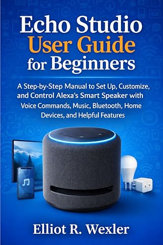 Echo Studio User Guide for Beginners: A Step-by-Step Manual to Set Up, Customize, and Control Alexa’s Smart Speaker with Voice Commands, Music, Bluetooth, ... Device Guides for Seniors and beginners)