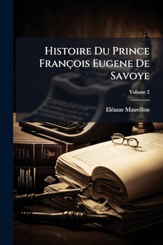 Histoire Du Prince François Eugene De Savoye: Generalissime Des Armées De L'empereur Et De L'empire. Enrichie De Figures En Taille-Douce; Volume 2 (French Edition)