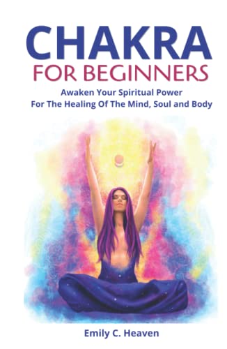 Chakra For Beginners: A Complete Guide To Chakra Healing - Awaken Your Spiritual Power For The Healing Of The Mind, Soul And Body.