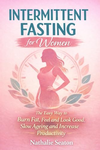 Intermittent Fasting for Women: The Easy Way to Burn Fat, Feel and Look Good, Slow Ageing and Increase Productivity while Enjoying the Lifestyle and the Foods You Love (Weight Loss Books)