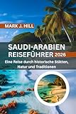 SAUDI-ARABIEN Reiseführer 2026: Eine Reise durch historische Stätten, Natur und Traditionen - MARK J. HILL 