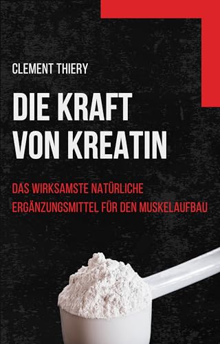 DIE KRAFT VON KREATIN : das wirksamste natürliche ergänzungsmittel für den MuskelAufbau