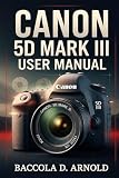 canon 5d mark iii vs 4  Canon 5D Mark III User Manual: A Complete Step-by-Step Photography Guide to Setup, Shooting Modes, Custom Controls, and Professional Techniques for Capturing Stunning Images