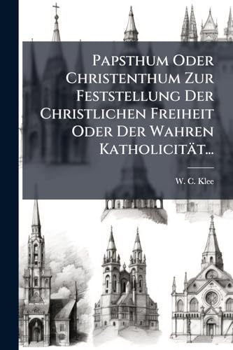 Papsthum Oder Christenthum Zur Feststellung Der Christlichen Freiheit Oder Der Wahren Katholicität... (German Edition)