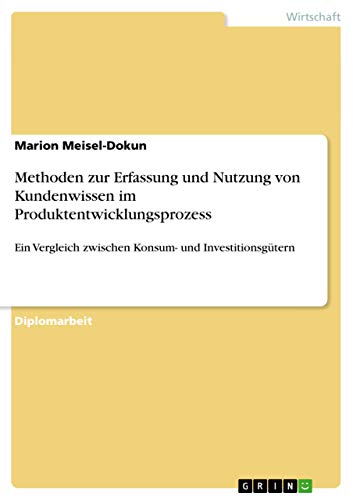 Methoden zur Erfassung und Nutzung von Kundenwissen im Produktentwicklungsprozess: Ein Vergleich zwischen Konsum- und Investitionsgütern (German Edition)