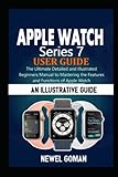 APPLE WATCH SERIES 7 USER GUIDE: The Ultimate Detailed and Illustrated Beginners Manual to Mastering...
