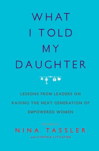What I Told My Daughter: Lessons from Leaders on Raising the Next Generation of Empowered Women