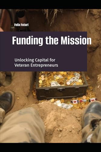 Funding the Mission: Unlocking the Mystery of Capital for Veteran Entrepreneurs (Veteran Owned Launchpad)