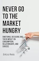 Never Go to the Market Hungry: Emotional Decisions and Their Impact on Consumption, Relationships, and Choices B0GZBX4XBT Book Cover