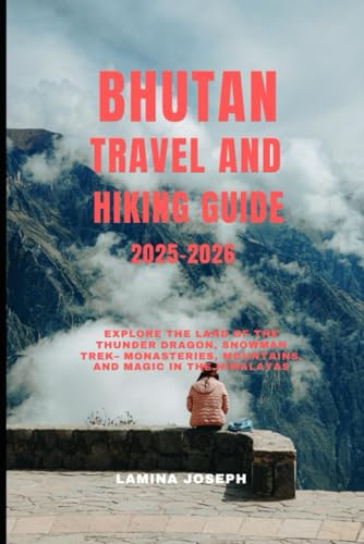 BHUTAN TRAVEL AND HIKING GUIDE 2025-2026: Explore the Land of the Thunder Dragon, Snowman Trek– Monasteries, Mountains, and Magic in the Himalayas