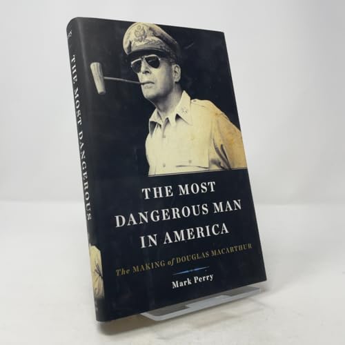 The Most Dangerous Man in America: The Making of Douglas MacArthur