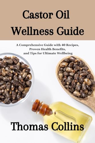 Castor Oil Wellness Guide: A Comprehensive Guide with 40 Recipes, Proven Health Benefits, and Tips f