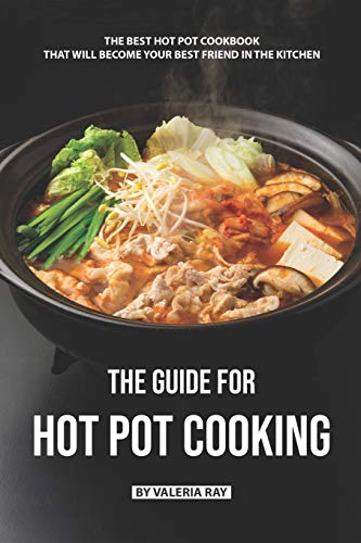 The Guide for Hot Pot Cooking: The Best Hot Pot Cookbook That Will
