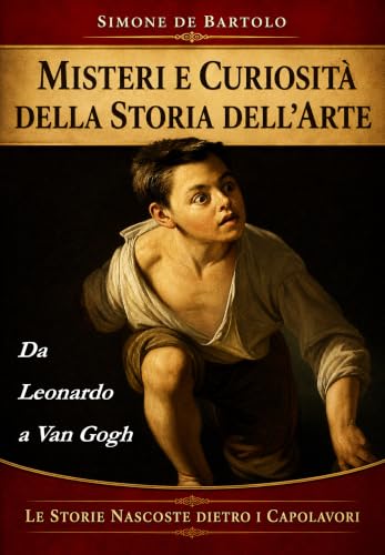 Misteri e curiosità della Storia dell'Arte: Da Leonardo a Van Gogh. Le Storie nascoste dietro i Capolavori. (Sguardi sull'Arte)