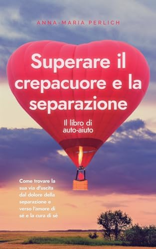 Superare il crepacuore e la separazione: Il libro di auto-aiuto: Come trovare la sua via d'uscita dal dolore della separazione e verso l'amore di sé e la cura di sé