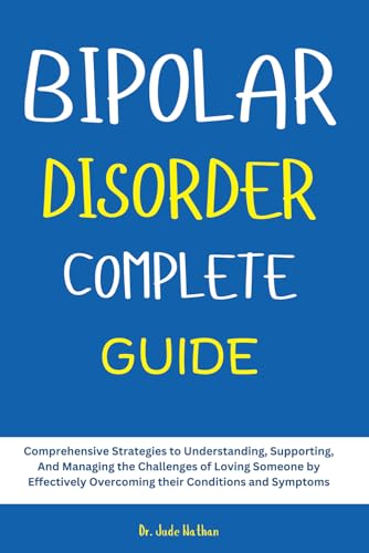 BIPOLAR DISORDER COMPLETE GUIDE: Comprehensive Strategies to Understanding, Supporting, And Managing the Challenges of Loving Someone by Effectively Overcoming their Conditions and Symptoms