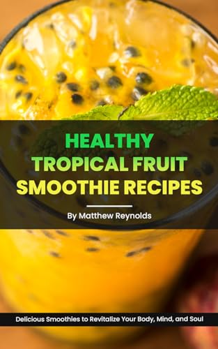 Healthy Tropical Fruit Smoothie Recipes: A Collection of Nutrient-Packed Smoothie Cookbook to Revitalize Your Body, Mind, and Soul