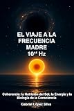 El Viaje a la Frecuencia Madre 10¹⁴ Hz: Coherencia, la nutrición del Sol, la Energía y la Biología de la Consciencia.