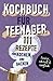 KOCHBUCH FÜR TEENAGER: 111 köstliche Rezepte zum Kochen und Backen für Mädchen & Jungs. Das perfekte Teenie-Kochbuch & -Backbuch – schnell, einfach & super lecker