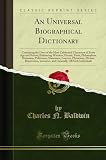 An Universal Biographical Dictionary: Containing the Lives of the Most Celebrated Characters of Every Age and Nation; Embracing Warriors, Heroes, ... Physicians, Divines, Discoverers, Inventors