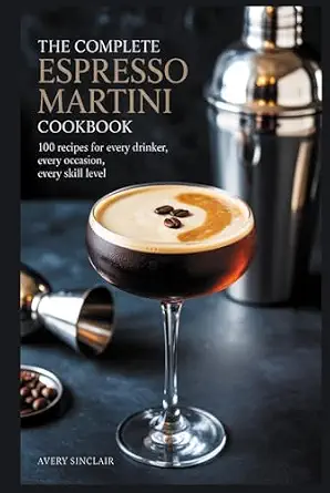 The Complete Espresso Martini Cookbook: 100 Recipes for Every Drinker, Every Occasion, Every Skill Level