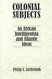 Colonial Subjects: An African Intelligentsia and Atlantic Ideas
