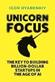 Unicorn Focus: The Key to Building Billion-Dollar Startups in the Age of AI