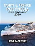 TAHITI & FRENCH POLYNESIA CRUISE TRAVEL GUIDE 2026: Expert Planning Tips, Must-See Islands, Excursions, and...
