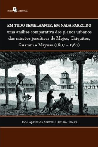 Em tudo semelhante, em nada parecido: uma análise comparativa dos planos urbanos das missões jesuíticas de Mojos, Chiquitos, Guarani e Maynas (1607 – 1767)
