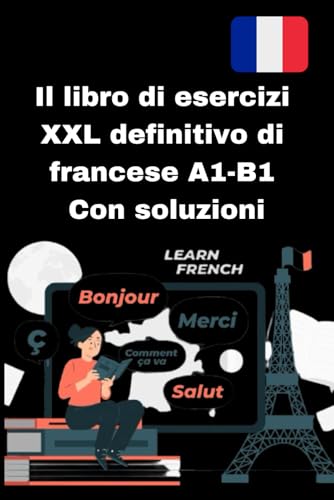 Il libro di esercizi XXL definitivo di francese A1-B1 Con soluzioni: esercizi pratici, spiegazioni chiare e soluzioni dettagliate per principianti e studenti di livello intermedio (A1-B1).