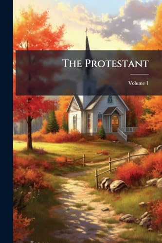 The Protestant: Essays On the Principal Points of Controversy Between the Church of Rome and the Reformed; Volume 1