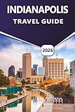 INDIANAPOLIS TRAVEL GUIDE 2026: Explore Top Attractions, Things to Do, Vibrant Culture, Local Cuisine, Seasonal Events and Practical Tips for First-Time and Returning Visitors