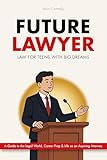 Future Lawyer - Law For Teens With Big Dreams: A Guide To The Legal World, Career Prep And Life As An Aspiring Attorney