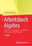Arbeitsbuch Algebra: Aufgaben und Lösungen mit ausführlichen Erklärungen und Hinführungen