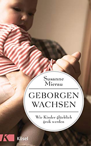 Geborgen wachsen: Wie Kinder glücklich groß werden und Eltern entspannt bleiben Geborgen wachsen: Wie Kinder glücklich groß werden und Eltern entspannt bleiben