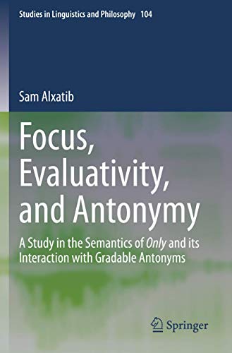 Focus, Evaluativity, and Antonymy: A Study in the Semantics of Only and its Interaction with Gradable Antonyms (Studies in Linguistics and Philosophy)