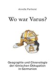 Wo war Varus?: Geographie und Chronologie der römischen Okkupation in Germanien - Annette Panhorst 