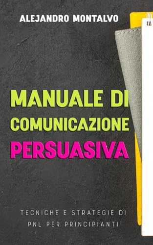 Manuale di comunicazione persuasiva: tecniche e strategie di PNL per principianti