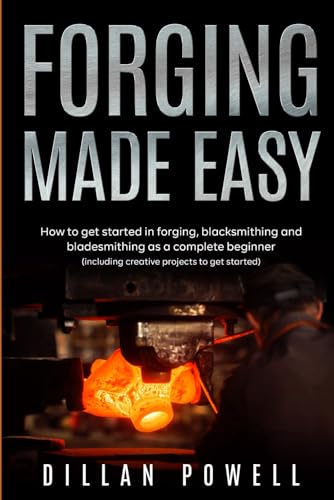 Forging Made Easy: How To Get Started In Forging, Blacksmithing And Bladesmithing As A Complete Beginner (Including Creative Projects To Get Started)
