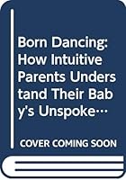 Born Dancing: How Intuitive Parents Understand Their Baby's Unspoken Language and Natural Rhythms 0060914637 Book Cover