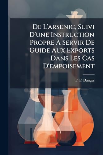 De L'arsenic, Suivi D'une Instruction Propre À Servir De Guide Aux Exports Dans Les Cas D'empoisement: Par M. M. F. P. Danger Et Handin... (French Edition)
