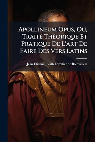 Apollineum Opus, Ou, Traité Théorique Et Pratique De L'art De Faire Des Vers Latins: Contenant La Prosodie Et Des Matières De Compositions Poétiques (French Edition)