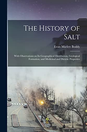 The History of Salt: With Observations on its Geographical Distribution, Geological Formation, and Medicinal and Dietetic Properties